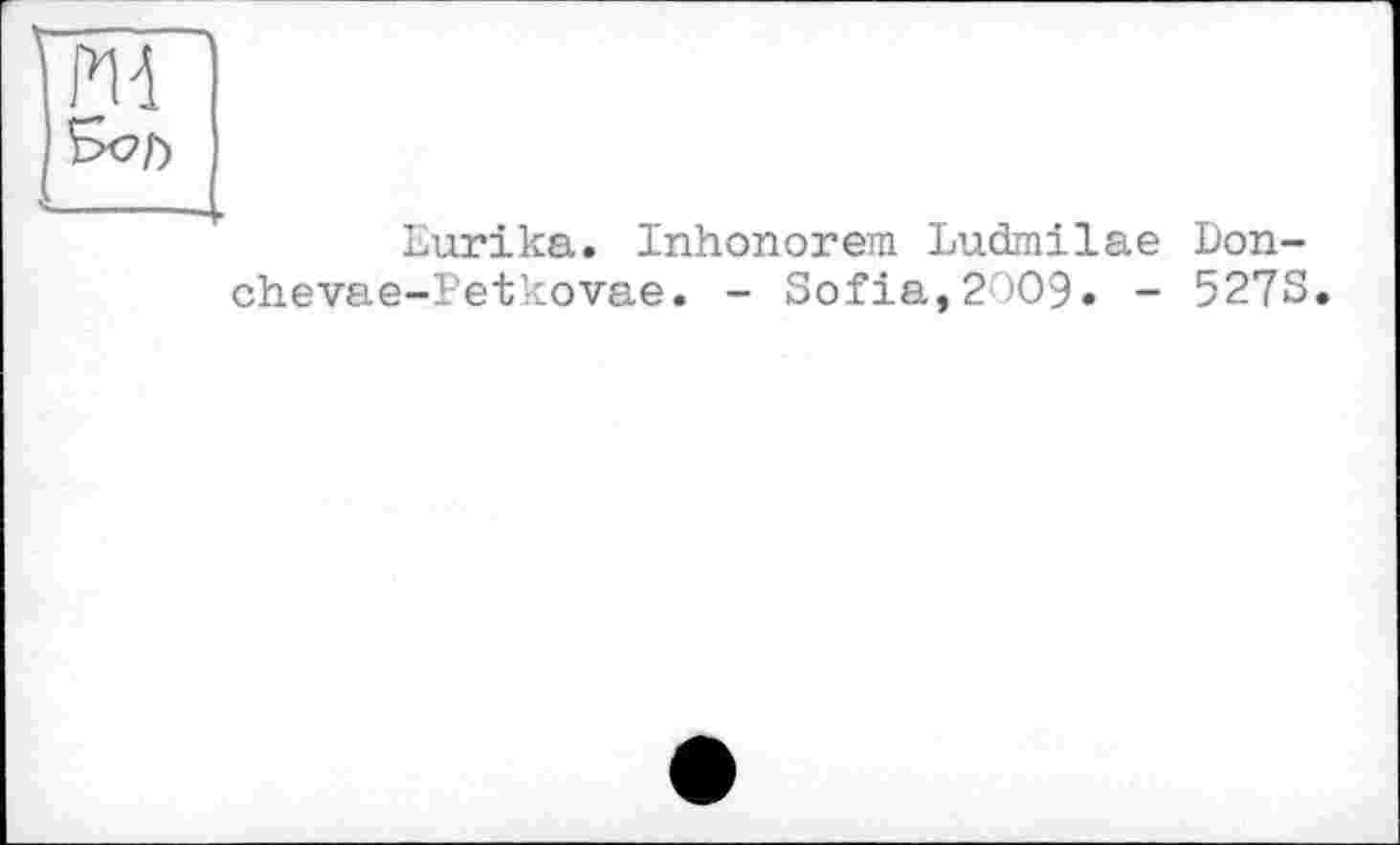 ﻿Ml
Eurika. Inhonorem Ludmilae Don-chevae-Petkovae. - Sofia,2009. - 527S.